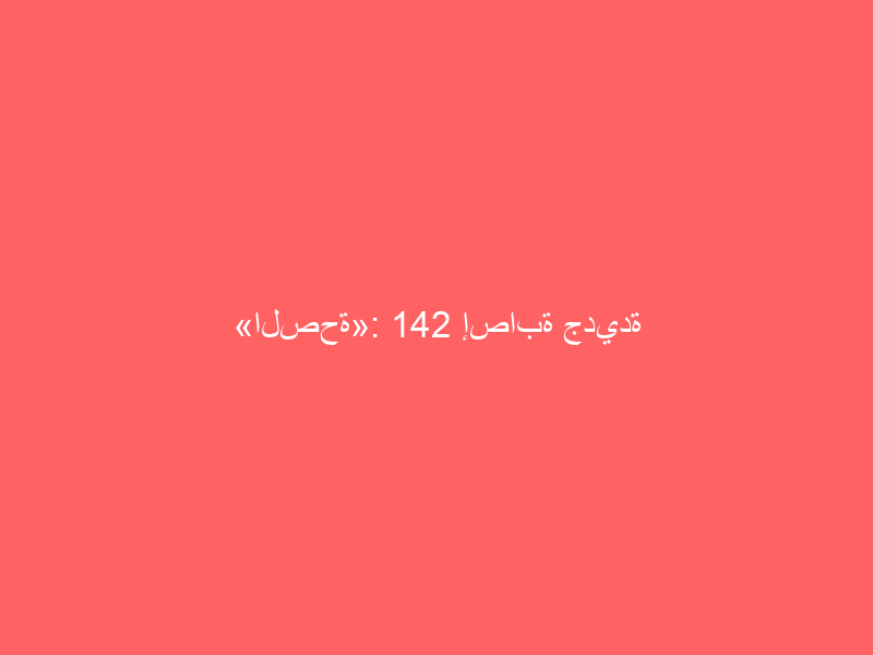 «الصحة»: 142 إصابة جديدة بـ«كورونا» في المملكة