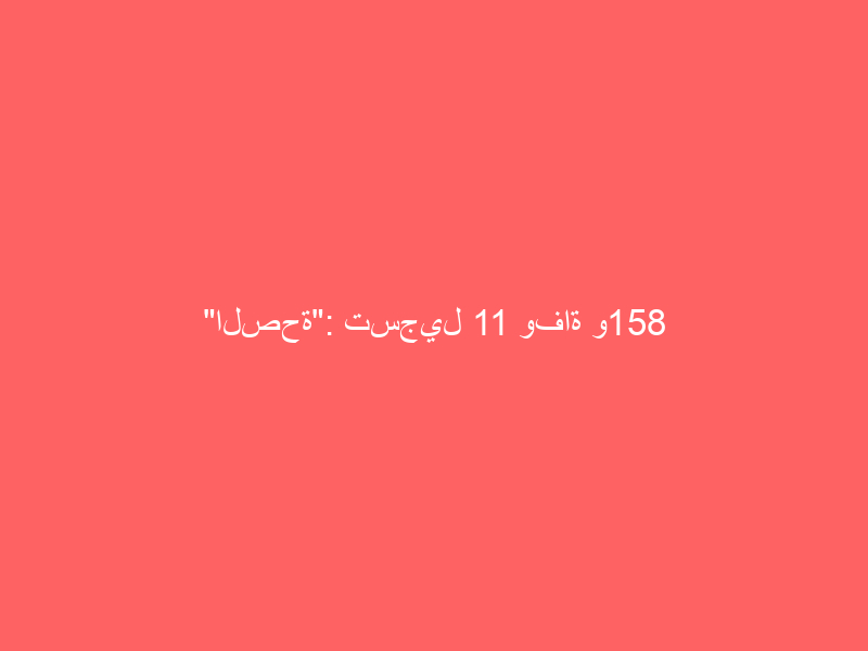 “الصحة”: تسجيل 11 وفاة و158 إصابة جديدة بفيروس “كورونا” وشفاء 149 حالة