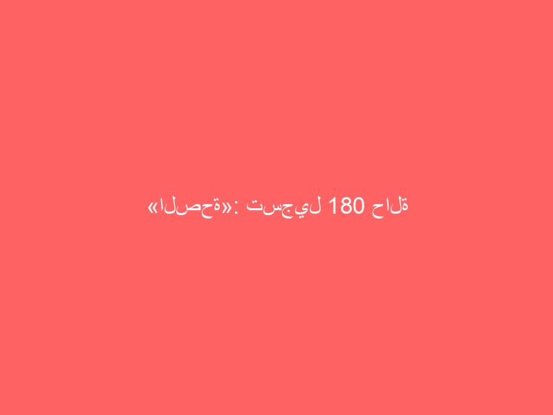 «الصحة»: تسجيل 180 حالة إصابة جديدة بفيروس كورونا