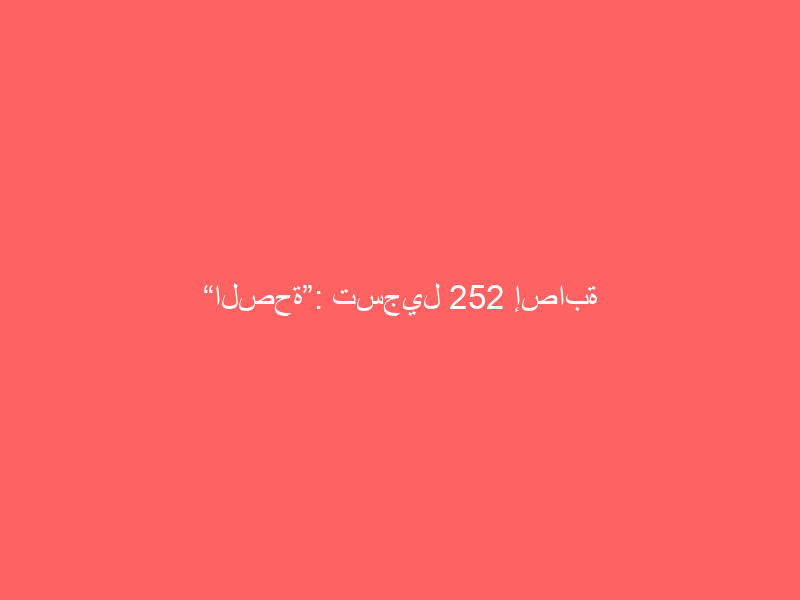 “الصحة”: تسجيل 252 إصابة جديدة بفيروس “كورونا”.. و 495 حالة تعافي