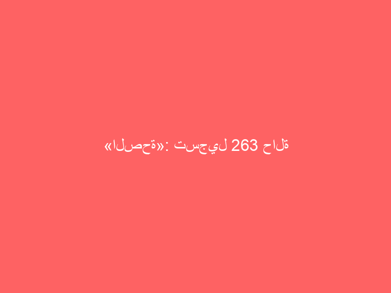 «الصحة»: تسجيل 263 حالة إصابة جديدة بفيروس كورونا