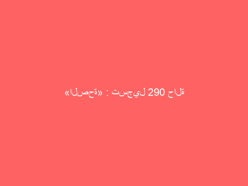 «الصحة» : تسجيل 290 حالة إصابة جديدة بفيروس كورونا