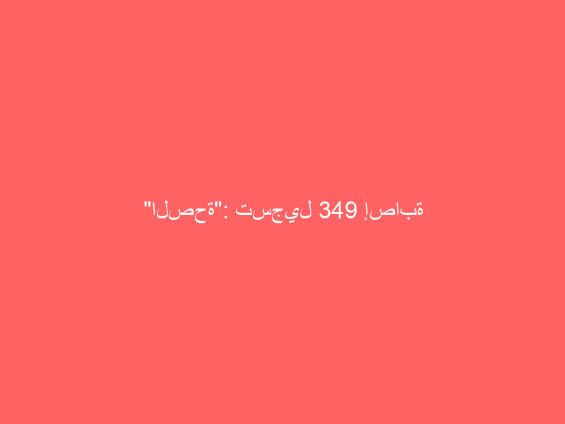 “الصحة”: تسجيل 349 إصابة جديدة بفيروس “كورونا”.. و379 حالة تعافي