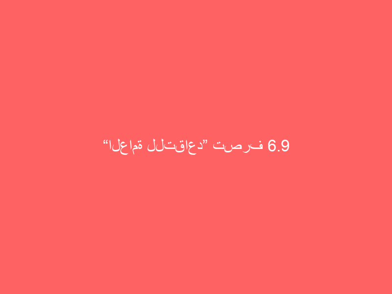 “العامة للتقاعد” تصرف 6.9 مليار ريال للمتقاعدين