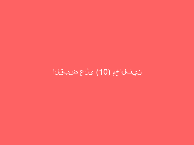 القبض على (10) مخالفين لنظامي الإقامة والعمل سرقوا معدات ومواد من مواقع ومبانٍ قيد الإنشاء