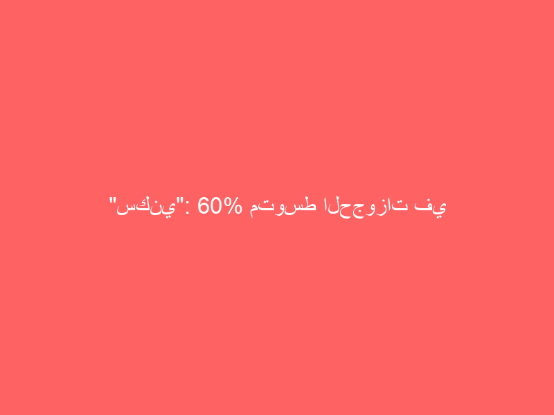 “سكني”: 60% متوسط الحجوزات في الضواحي السكنية الكبرى