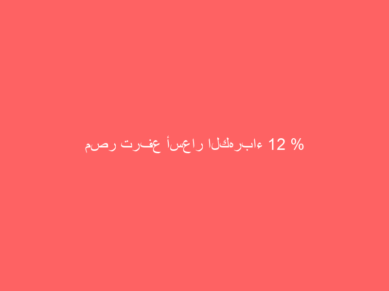 مصر ترفع أسعار الكهرباء 12 %
