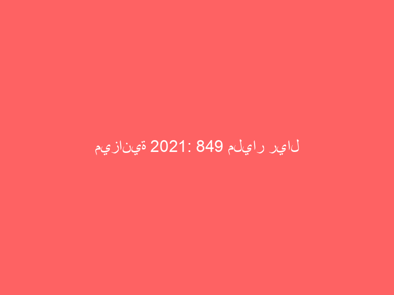 ميزانية 2021: 849 مليار ريال إيرادات و 990 مليار ريال نفقات و 141 مليار عجز