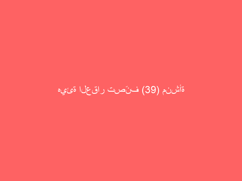 هيئة العقار تصّنف (39) منشأة عقارية