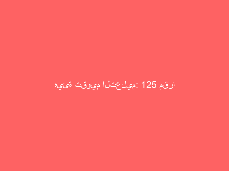 هيئة تقويم التعليم: 125 مقرا للاختبارات المحوسبة في المملكة وحول العالم