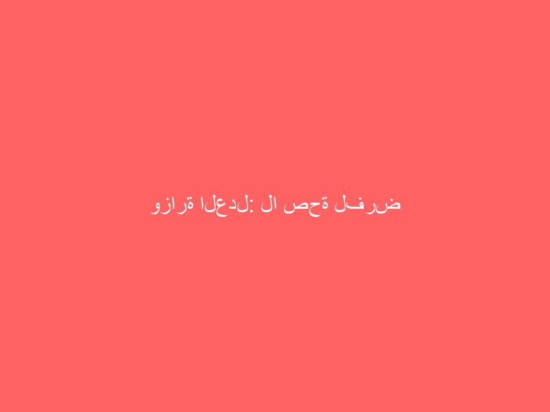 وزارة العدل: لا صحة لفرض رسوم على تحديث الصكوك العقارية